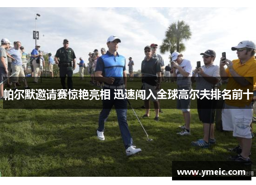 帕尔默邀请赛惊艳亮相 迅速闯入全球高尔夫排名前十