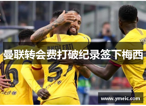 曼联转会费打破纪录签下梅西